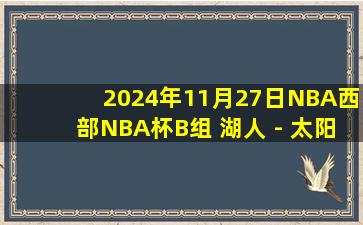 2024年11月27日NBA西部NBA杯B组 湖人 - 太阳 全场录像